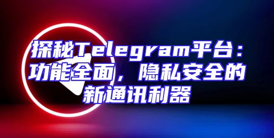 探秘Telegram平台：功能全面，隐私安全的新通讯利器