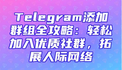 Telegram添加群组全攻略：轻松加入优质社群，拓展人际网络