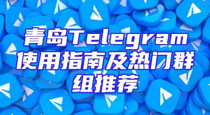 青岛Telegram使用指南及热门群组推荐