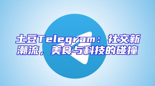 土豆Telegram：社交新潮流，美食与科技的碰撞