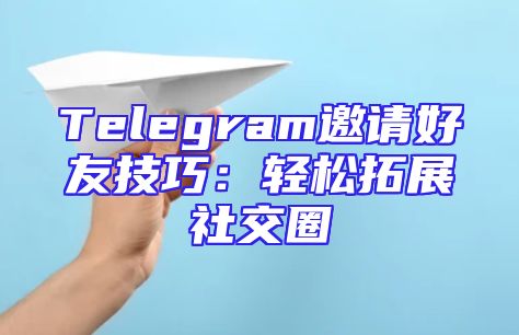 Telegram邀请好友技巧：轻松拓展社交圈