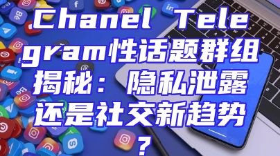 Chanel Telegram性话题群组揭秘：隐私泄露还是社交新趋势？