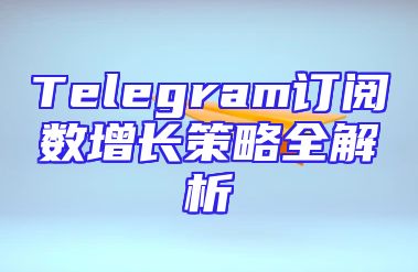 Telegram订阅数增长策略全解析