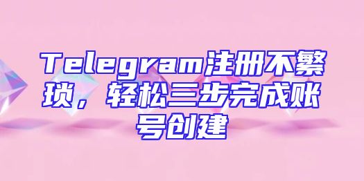 Telegram注册不繁琐，轻松三步完成账号创建