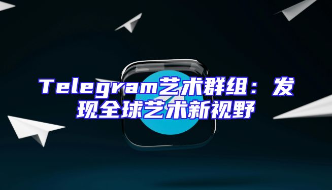 Telegram艺术群组：发现全球艺术新视野