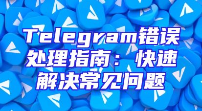 Telegram错误处理指南：快速解决常见问题