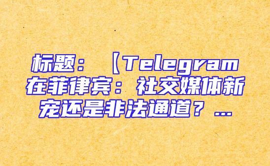 标题：【Telegram在菲律宾：社交媒体新宠还是非法通道？...