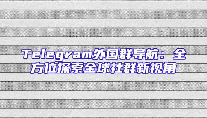 Telegram外国群导航：全方位探索全球社群新视角