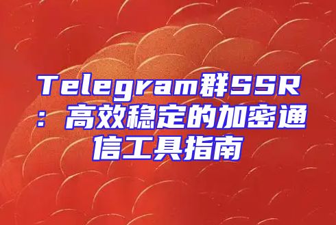 Telegram群SSR：高效稳定的加密通信工具指南