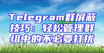 Telegram群屏蔽技巧：轻松管理群组中的不必要打扰