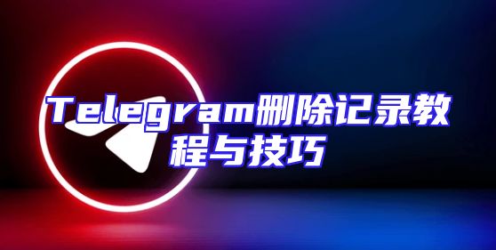 Telegram删除记录教程与技巧