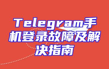 Telegram手机登录故障及解决指南