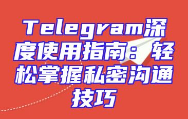 Telegram深度使用指南：轻松掌握私密沟通技巧