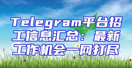 Telegram平台招工信息汇总：最新工作机会一网打尽