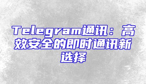 Telegram通讯：高效安全的即时通讯新选择