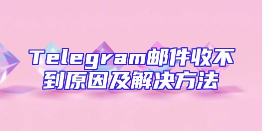 Telegram邮件收不到原因及解决方法