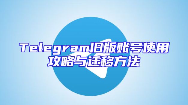 Telegram旧版账号使用攻略与迁移方法