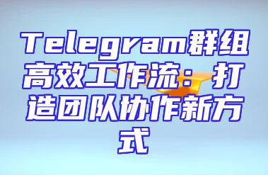 Telegram群组高效工作流：打造团队协作新方式