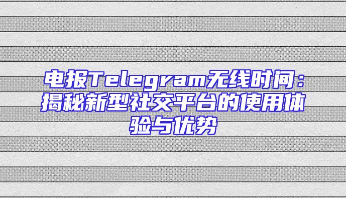 电报Telegram无线时间：揭秘新型社交平台的使用体验与优势