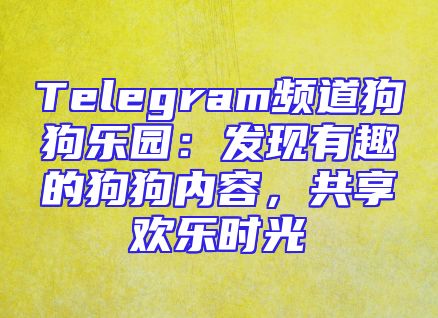 Telegram频道狗狗乐园：发现有趣的狗狗内容，共享欢乐时光