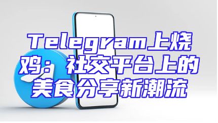 Telegram上烧鸡：社交平台上的美食分享新潮流