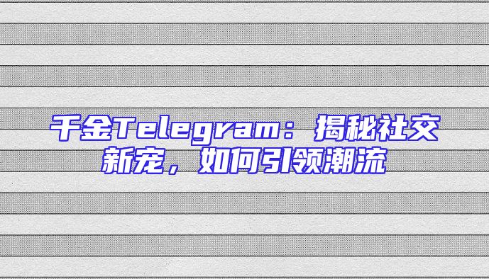 千金Telegram：揭秘社交新宠，如何引领潮流