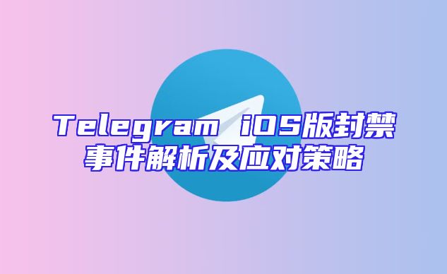 Telegram iOS版封禁事件解析及应对策略