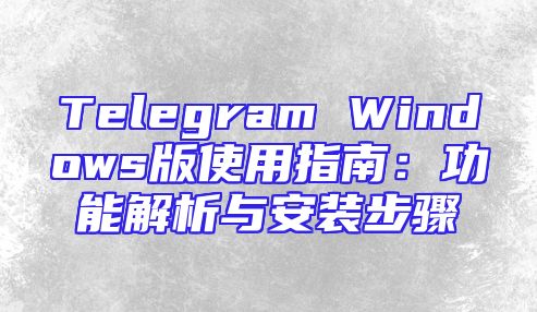 Telegram Windows版使用指南：功能解析与安装步骤