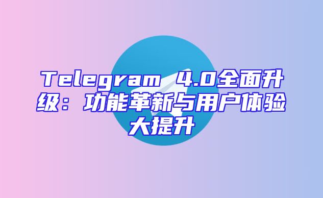 Telegram 4.0全面升级：功能革新与用户体验大提升