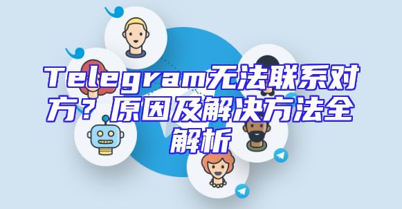 Telegram无法联系对方？原因及解决方法全解析