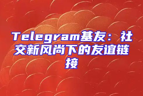 Telegram基友：社交新风尚下的友谊链接