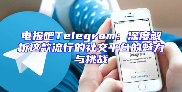 电报吧Telegram：深度解析这款流行的社交平台的魅力与挑战