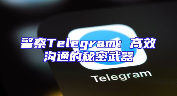 警察Telegram：高效沟通的秘密武器