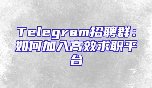 Telegram招聘群：如何加入高效求职平台