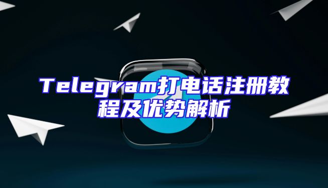 Telegram打电话注册教程及优势解析