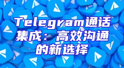 Telegram通话集成：高效沟通的新选择
