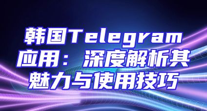 韩国Telegram应用：深度解析其魅力与使用技巧