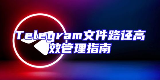 Telegram文件路径高效管理指南