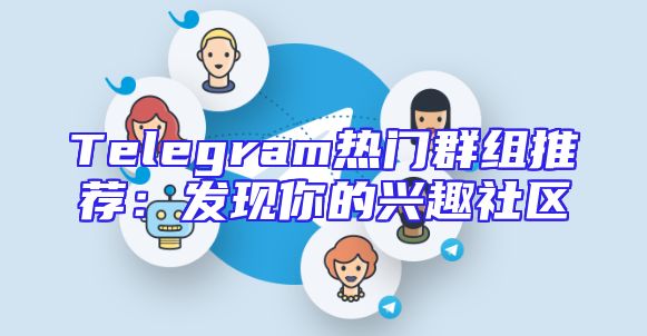 Telegram热门群组推荐：发现你的兴趣社区
