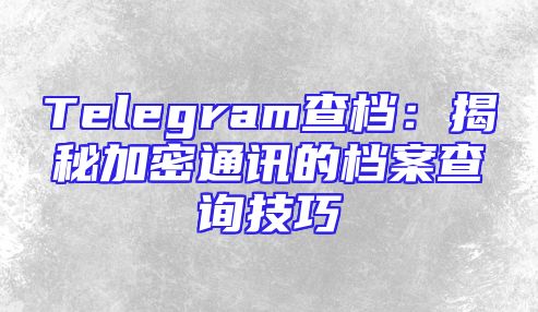 Telegram查档：揭秘加密通讯的档案查询技巧