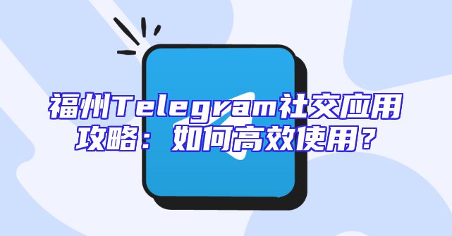 福州Telegram社交应用攻略：如何高效使用？