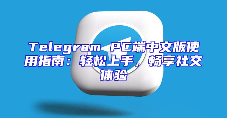 Telegram PC端中文版使用指南：轻松上手，畅享社交体验