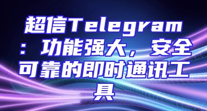 超信Telegram：功能强大，安全可靠的即时通讯工具