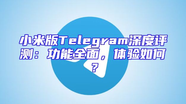 小米版Telegram深度评测：功能全面，体验如何？