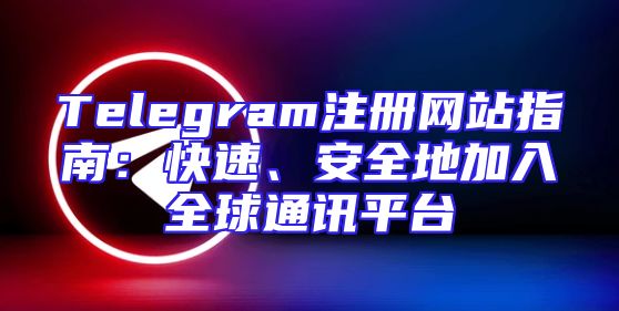Telegram注册网站指南：快速、安全地加入全球通讯平台