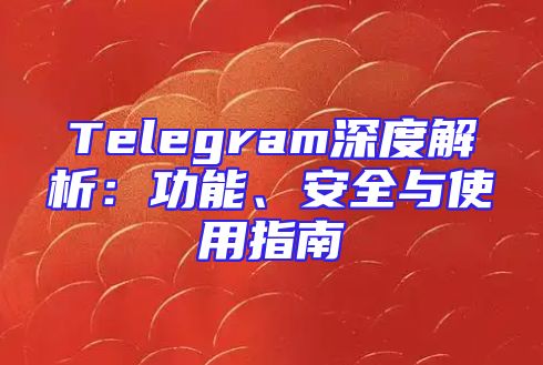 Telegram深度解析：功能、安全与使用指南