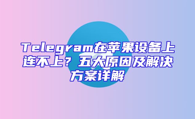 Telegram在苹果设备上连不上？五大原因及解决方案详解