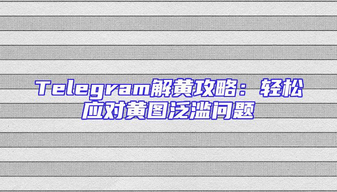 Telegram解黄攻略：轻松应对黄图泛滥问题