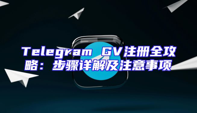 Telegram GV注册全攻略：步骤详解及注意事项