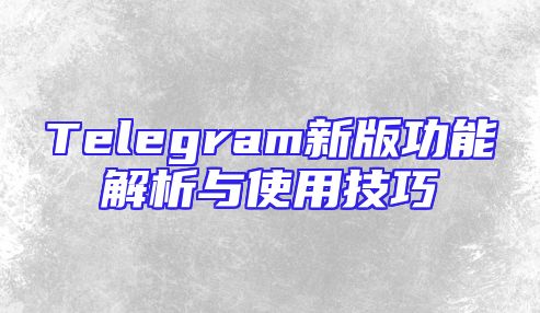Telegram新版功能解析与使用技巧